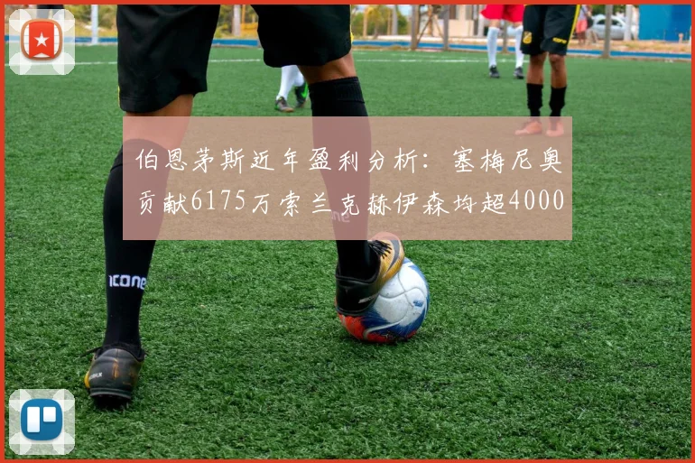 伯恩茅斯近年盈利分析：塞梅尼奥贡献6175万索兰克赫伊森均超4000万