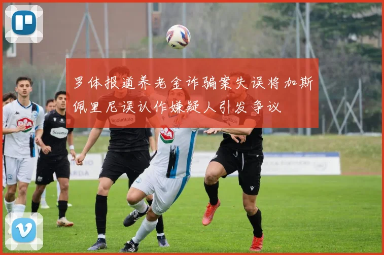 罗体报道养老金诈骗案失误将加斯佩里尼误认作嫌疑人引发争议