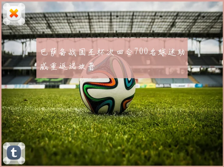 巴萨备战国王杯次回合700名球迷助威重返诺坎普