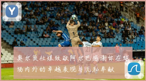 奥尔莫社媒致敬阿尔巴感谢你在球场内外的卓越表现与无私奉献