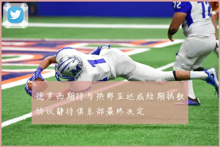 德罗西期待与热那亚达成短期执教协议静待俱乐部最终决定