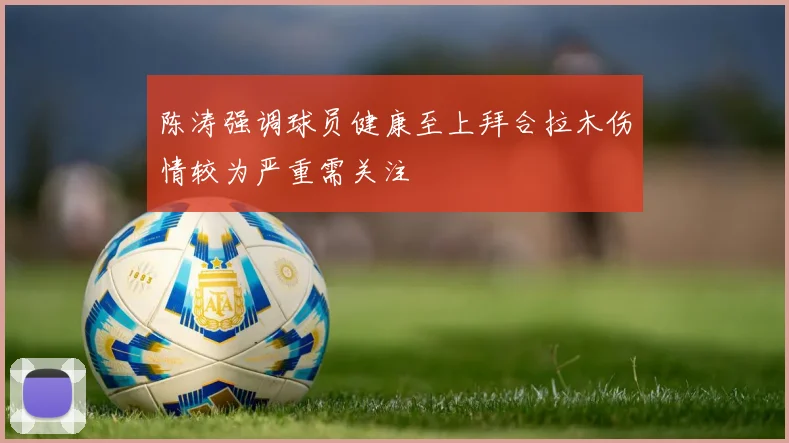 陈涛强调球员健康至上拜合拉木伤情较为严重需关注
