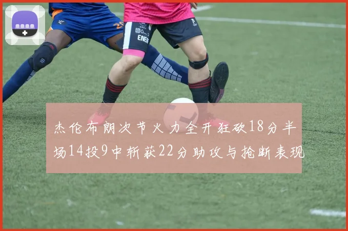 杰伦布朗次节火力全开狂砍18分半场14投9中斩获22分助攻与抢断表现出色