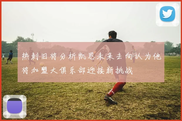 热刺旧将分析凯恩未来去向认为他将加盟大俱乐部迎接新挑战