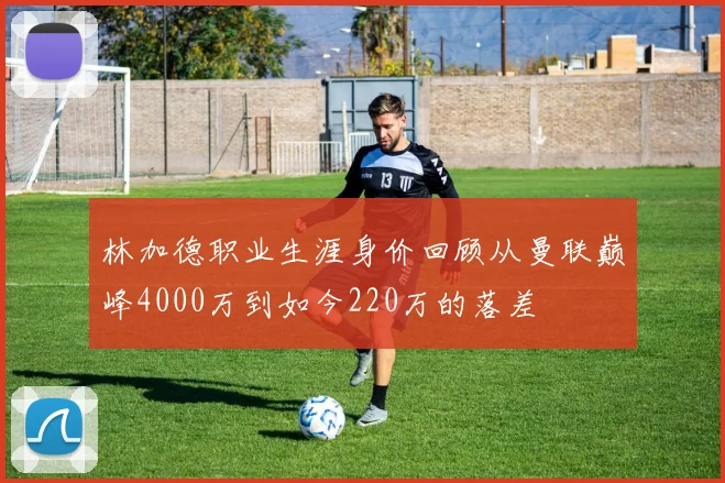 林加德职业生涯身价回顾从曼联巅峰4000万到如今220万的落差