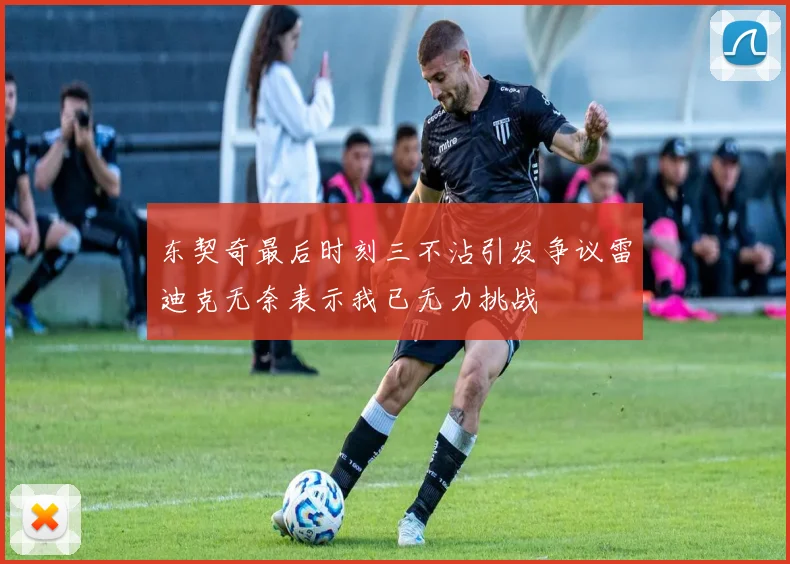 东契奇最后时刻三不沾引发争议雷迪克无奈表示我已无力挑战