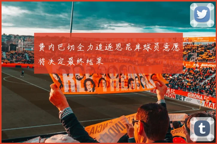 费内巴切全力追逐恩昆库球员意愿将决定最终结果