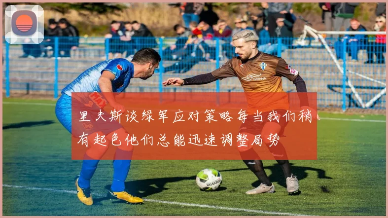里夫斯谈绿军应对策略每当我们稍有起色他们总能迅速调整局势