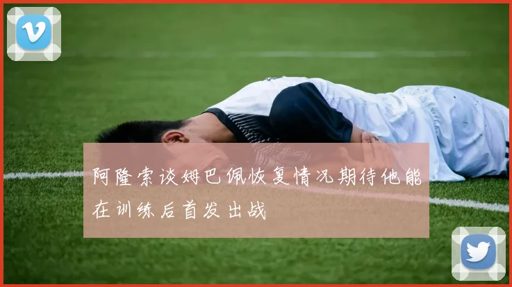 阿隆索谈姆巴佩恢复情况期待他能在训练后首发出战