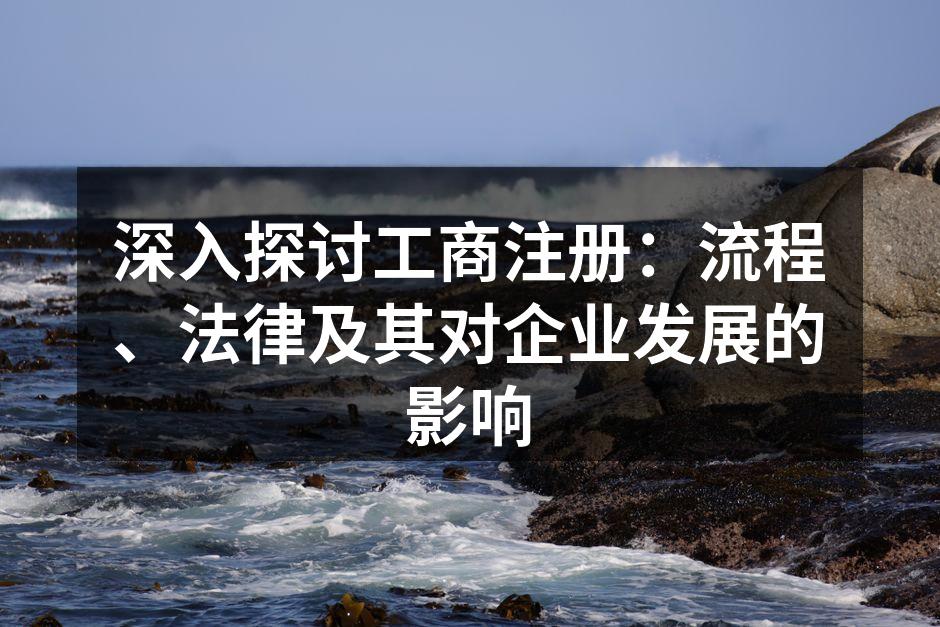 深入探讨工商注册：流程、法律及其对企业发展的影响